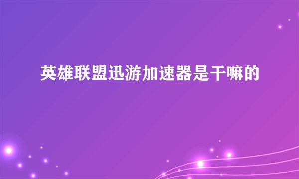 英雄联盟迅游加速器是干嘛的