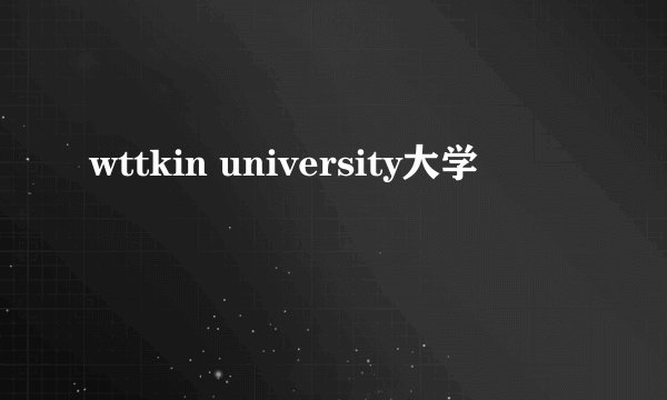 wttkin university大学