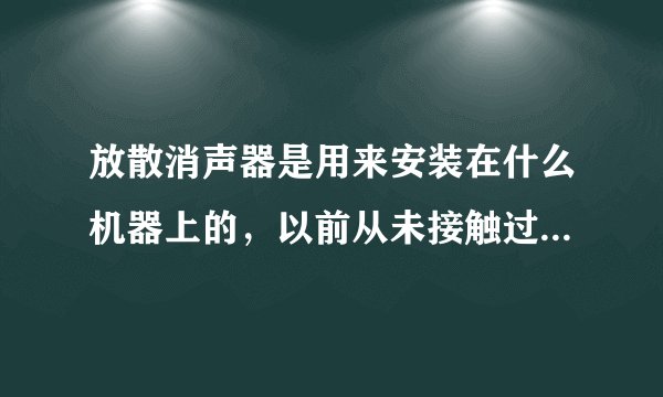 放散消声器是用来安装在什么机器上的，以前从未接触过，求高手解答