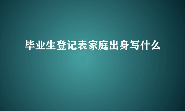 毕业生登记表家庭出身写什么