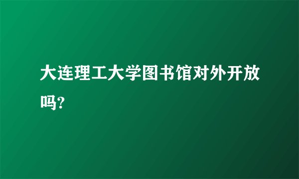 大连理工大学图书馆对外开放吗?