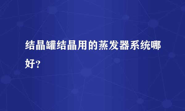 结晶罐结晶用的蒸发器系统哪好？
