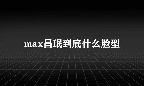 max昌珉到底什么脸型