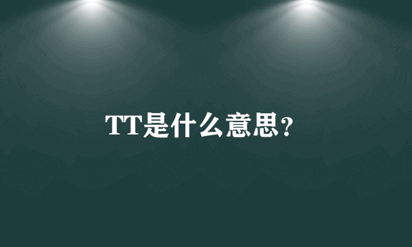 TT是什么意思？