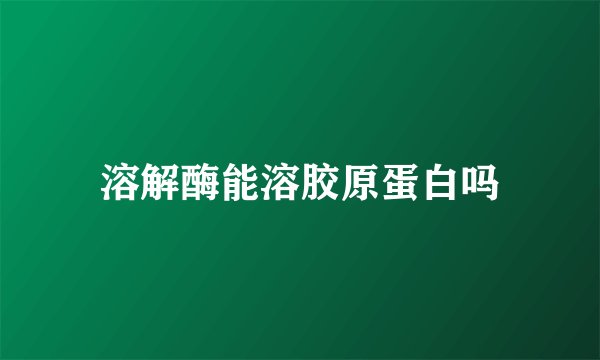 溶解酶能溶胶原蛋白吗