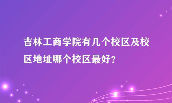 吉林工商学院有几个校区及校区地址哪个校区最好？