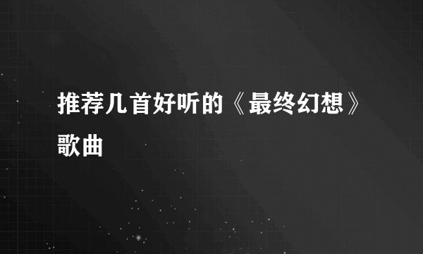 推荐几首好听的《最终幻想》歌曲