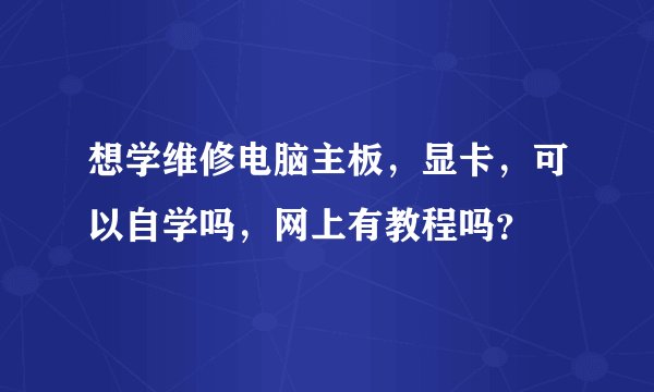想学维修电脑主板，显卡，可以自学吗，网上有教程吗？