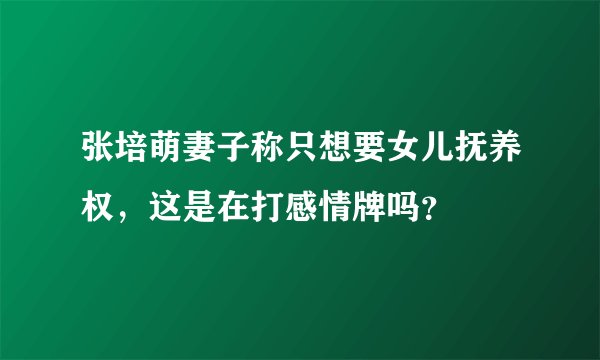张培萌妻子称只想要女儿抚养权，这是在打感情牌吗？