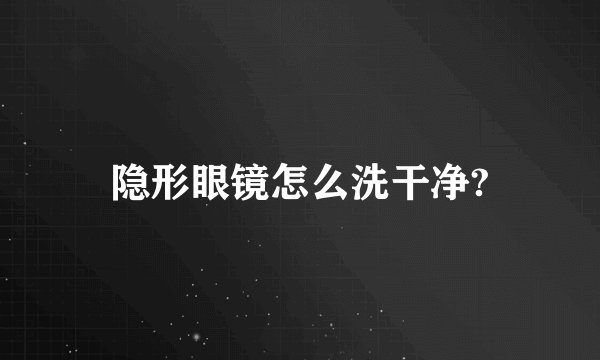 隐形眼镜怎么洗干净?