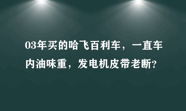 03年买的哈飞百利车，一直车内油味重，发电机皮带老断？