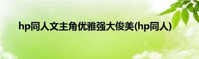 hp同人文主角优雅强大俊美(hp同人)