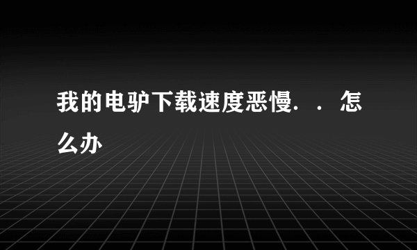 我的电驴下载速度恶慢..怎么办