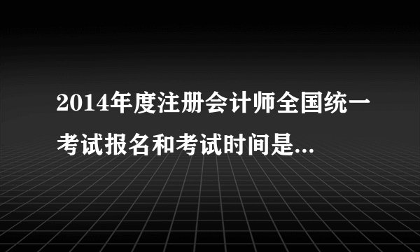 2014年度注册会计师全国统一考试报名和考试时间是如何安排的？