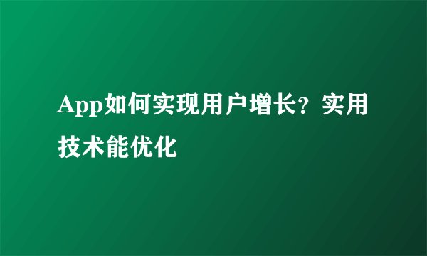App如何实现用户增长？实用技术能优化