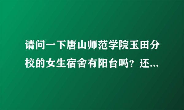 请问一下唐山师范学院玉田分校的女生宿舍有阳台吗？还有就是有没有插销可以充电吗？几个人一个宿舍？谢...
