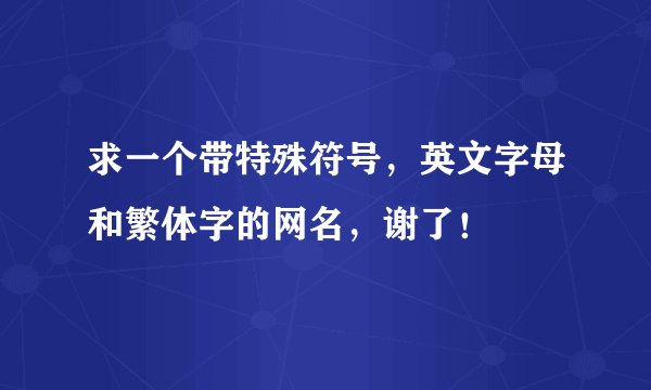 求一个带特殊符号，英文字母和繁体字的网名，谢了！