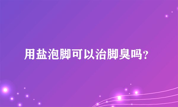 用盐泡脚可以治脚臭吗？