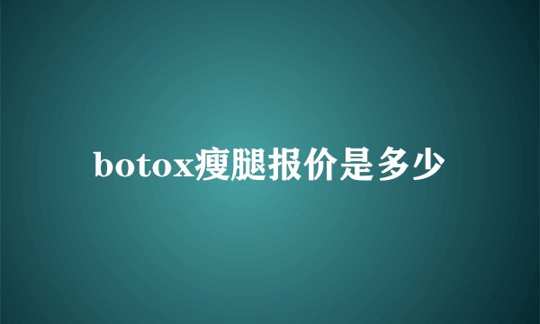 botox瘦腿报价是多少
