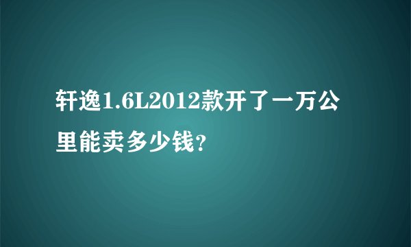 轩逸1.6L2012款开了一万公里能卖多少钱？