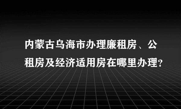 内蒙古乌海市办理廉租房、公租房及经济适用房在哪里办理？