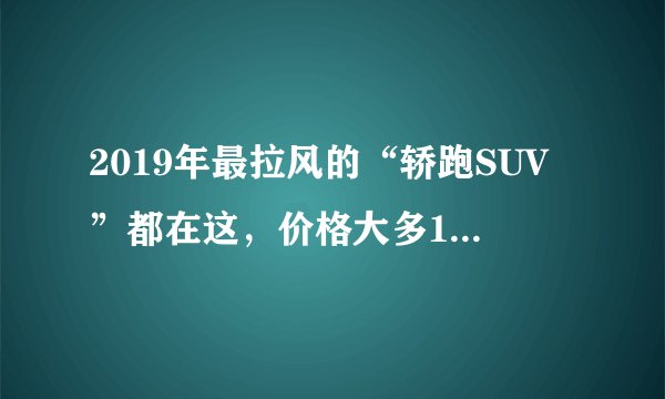 2019年最拉风的“轿跑SUV”都在这，价格大多15万左右！