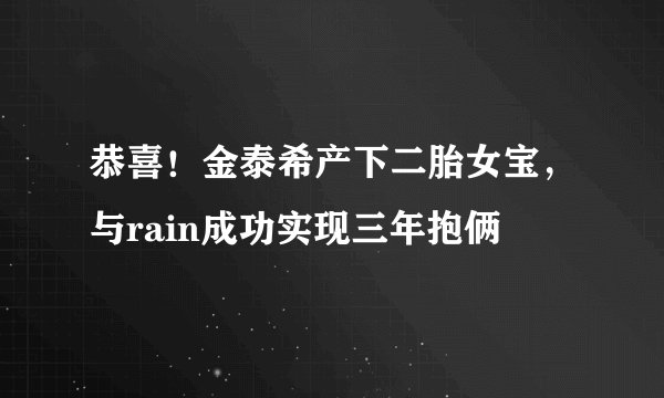 恭喜！金泰希产下二胎女宝，与rain成功实现三年抱俩