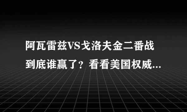 阿瓦雷兹VS戈洛夫金二番战到底谁赢了？看看美国权威专家怎么说