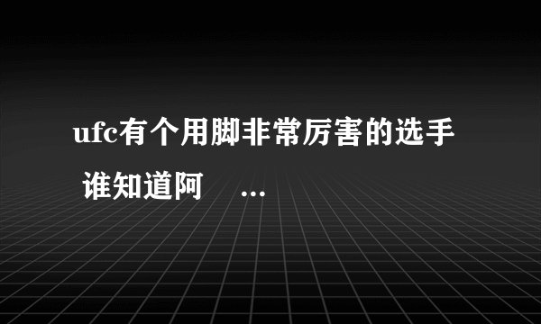 ufc有个用脚非常厉害的选手   谁知道阿    知道的告诉下   谢谢了