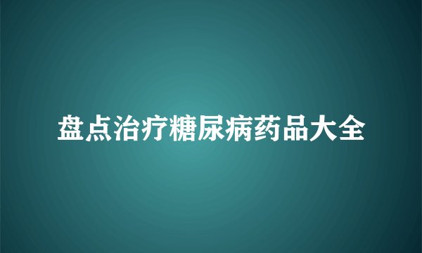 盘点治疗糖尿病药品大全
