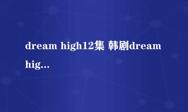 dream high12集 韩剧dream high12中字 dream high12高清地址哪有？
