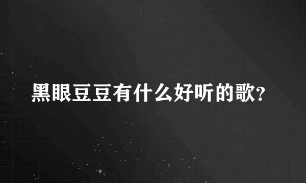 黑眼豆豆有什么好听的歌？
