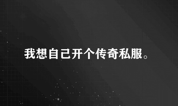 我想自己开个传奇私服。