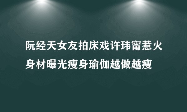 阮经天女友拍床戏许玮甯惹火身材曝光瘦身瑜伽越做越瘦