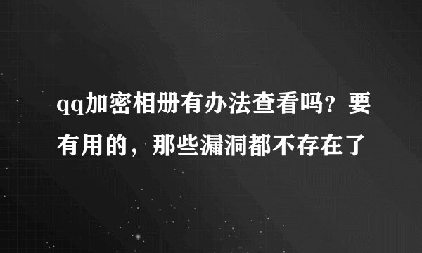 qq加密相册有办法查看吗？要有用的，那些漏洞都不存在了