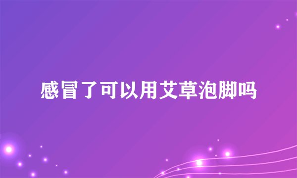 感冒了可以用艾草泡脚吗