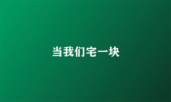 当我们宅一块