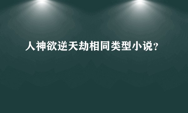 人神欲逆天劫相同类型小说？
