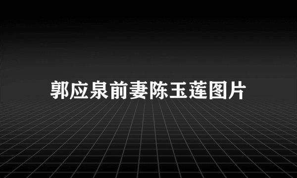 郭应泉前妻陈玉莲图片