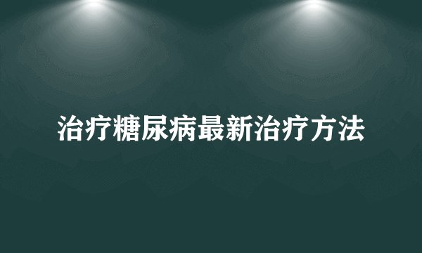 治疗糖尿病最新治疗方法