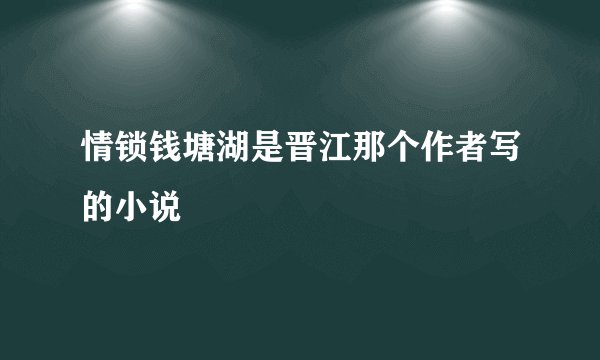 情锁钱塘湖是晋江那个作者写的小说