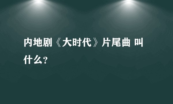 内地剧《大时代》片尾曲 叫什么?