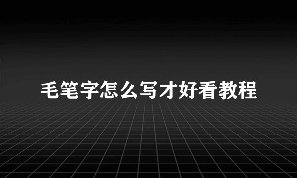 毛笔字怎么写才好看教程