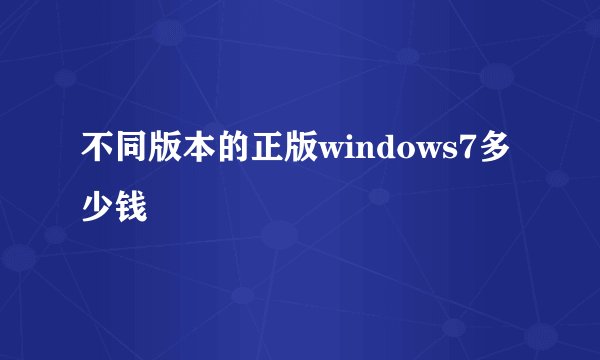 不同版本的正版windows7多少钱