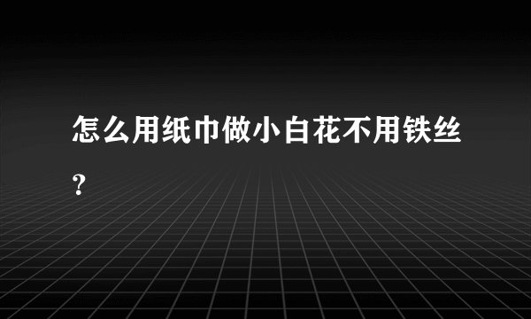 怎么用纸巾做小白花不用铁丝？