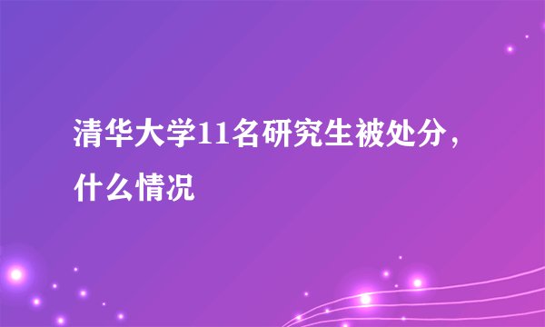 清华大学11名研究生被处分，什么情况