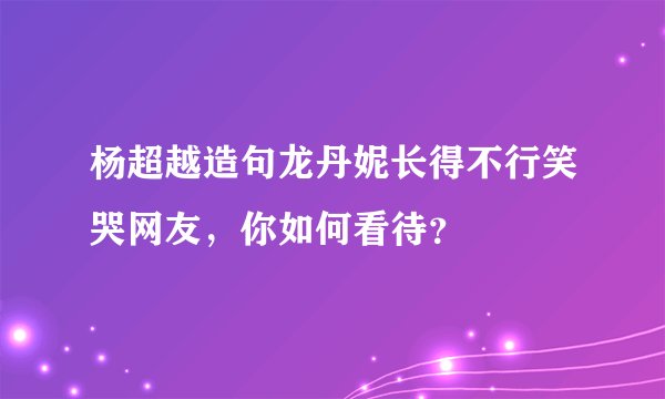 杨超越造句龙丹妮长得不行笑哭网友,你如何看待?