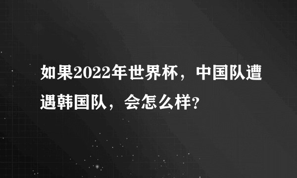如果2022年世界杯，中国队遭遇韩国队，会怎么样？