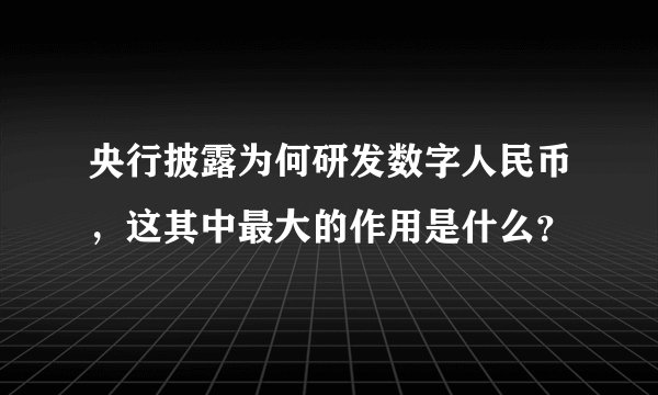 央行披露为何研发数字人民币，这其中最大的作用是什么？