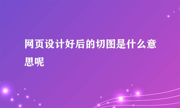 网页设计好后的切图是什么意思呢